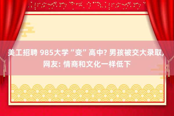 美工招聘 985大学“变”高中? 男孩被交大录取, 网友: 情商和文化一样低下