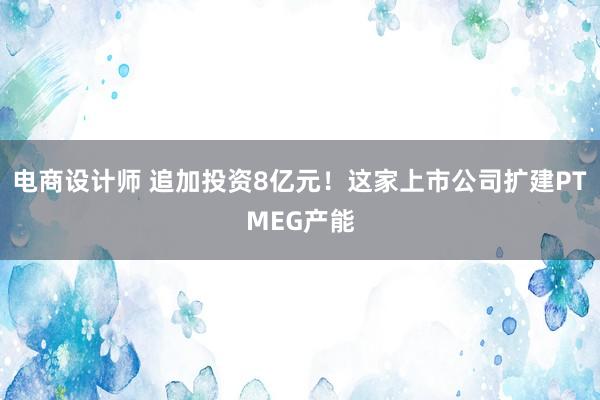 电商设计师 追加投资8亿元！这家上市公司扩建PTMEG产能