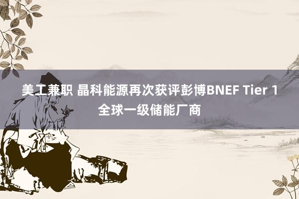 美工兼职 晶科能源再次获评彭博BNEF Tier 1全球一级储能厂商