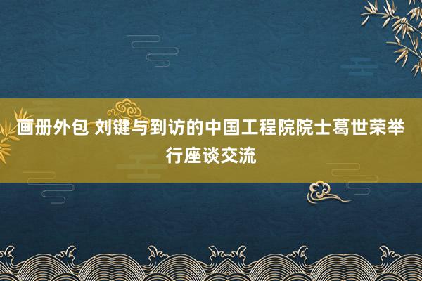 画册外包 刘键与到访的中国工程院院士葛世荣举行座谈交流