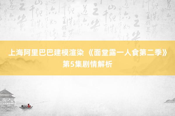 上海阿里巴巴建模渲染 《面堂露一人食第二季》第5集剧情解析