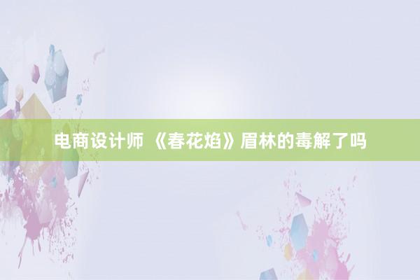 电商设计师 《春花焰》眉林的毒解了吗