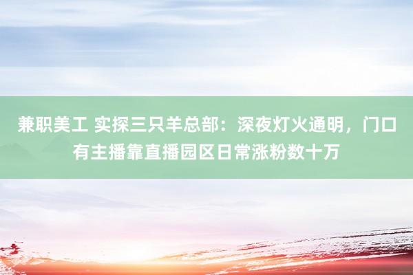 兼职美工 实探三只羊总部：深夜灯火通明，门口有主播靠直播园区日常涨粉数十万