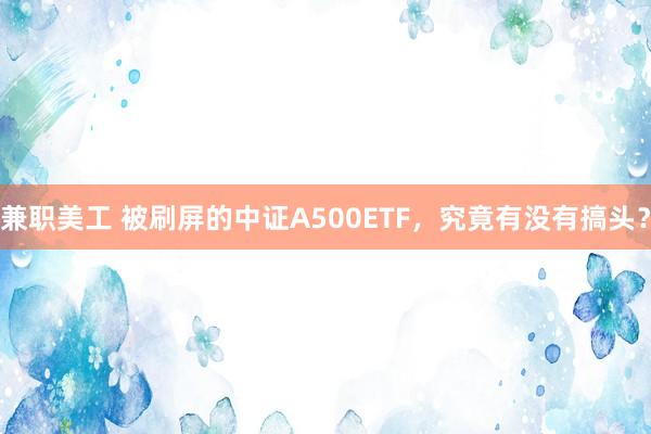 兼职美工 被刷屏的中证A500ETF，究竟有没有搞头？